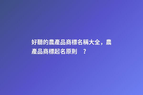 好聽的農產品商標名稱大全，農產品商標起名原則？